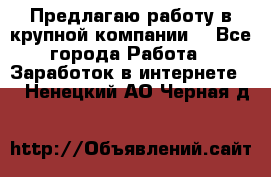 Предлагаю работу в крупной компании  - Все города Работа » Заработок в интернете   . Ненецкий АО,Черная д.